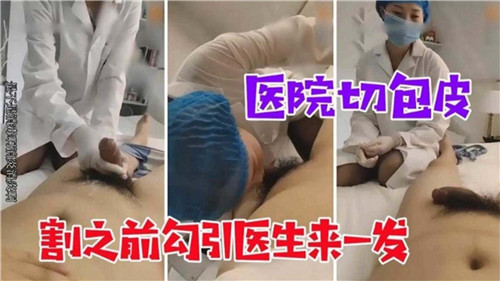 手术前发骚！割包皮前勾引医生内射一发